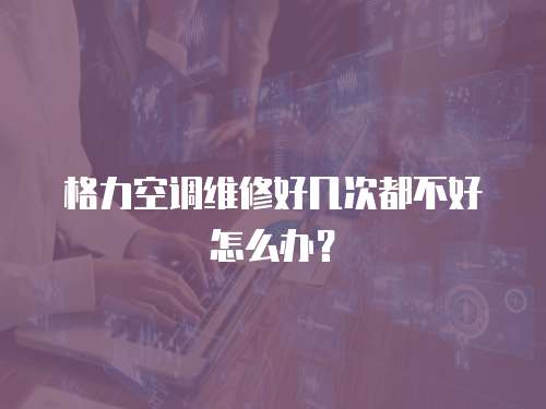 格力空調維修好幾次都不好怎么辦？