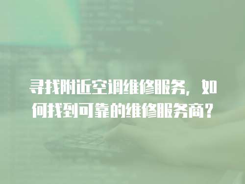 尋找附近空調維修服務，如何找到可靠的維修服務商？