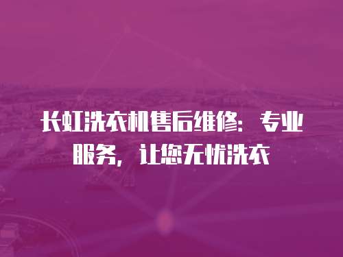 長虹洗衣機售后維修：專業服務，讓您無憂洗衣