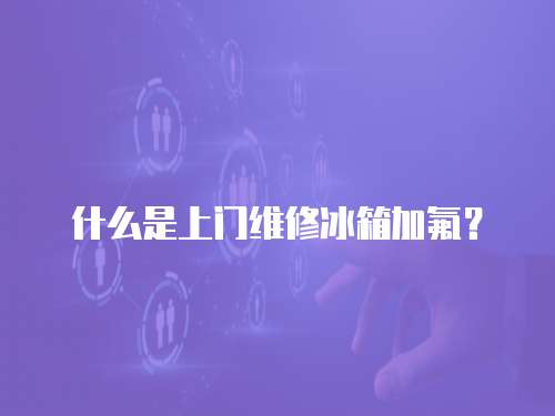 什么是上門維修冰箱加氟？