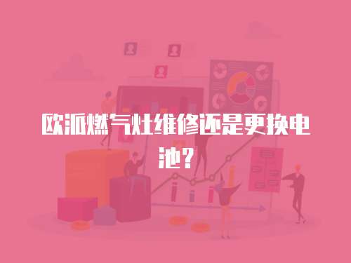 歐派燃氣灶維修還是更換電池？