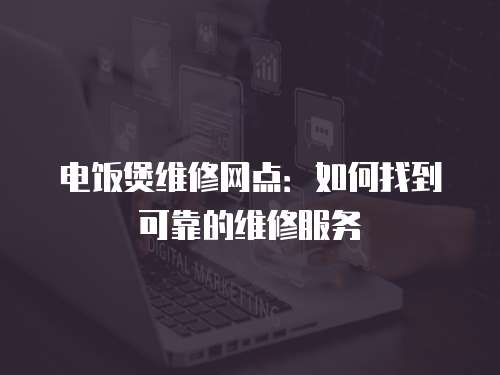 電飯煲維修網(wǎng)點(diǎn)：如何找到可靠的維修服務(wù)