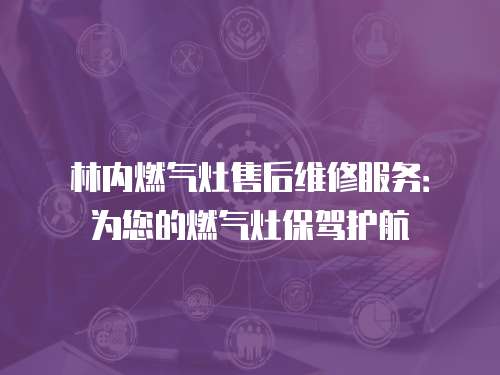 林內燃氣灶售后維修服務：為您的燃氣灶保駕護航