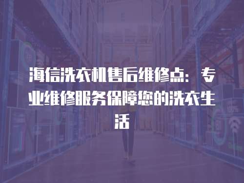 海信洗衣機售后維修點：專業(yè)維修服務(wù)保障您的洗衣生活