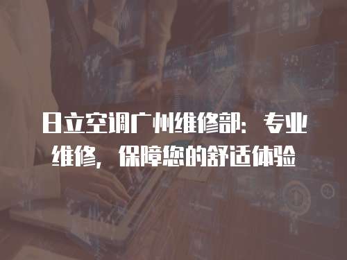 日立空調廣州維修部：專業維修，保障您的舒適體驗