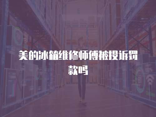 美的冰箱維修師傅被投訴罰款嗎