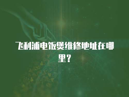 飛利浦電飯煲維修地址在哪里？