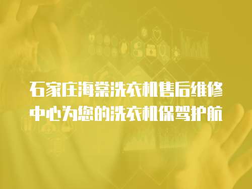 石家莊海棠洗衣機售后維修中心為您的洗衣機保駕護航