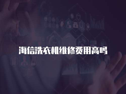 海信洗衣機維修費用高嗎