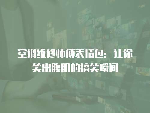 空調(diào)維修師傅表情包：讓你笑出腹肌的搞笑瞬間