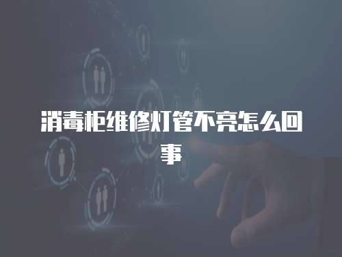 消毒柜維修燈管不亮怎么回事