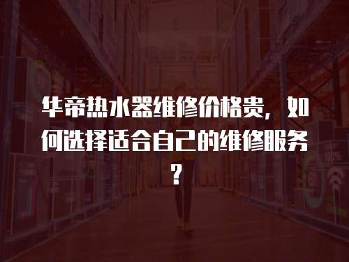 華帝熱水器維修價格貴，如何選擇適合自己的維修服務？