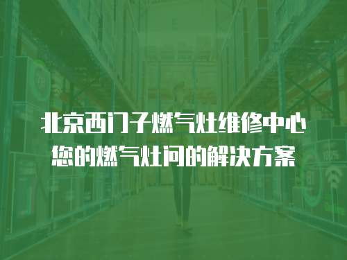 北京西門子燃?xì)庠罹S修中心您的燃?xì)庠顔柕慕鉀Q方案