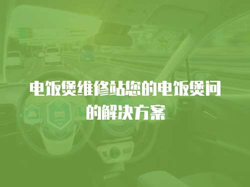 電飯煲維修站您的電飯煲問的解決方案