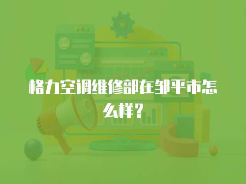 格力空調維修部在鄒平市怎么樣？