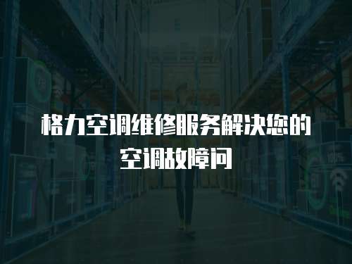 格力空調維修服務解決您的空調故障問