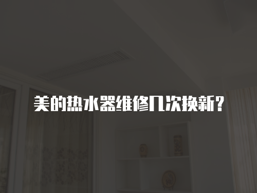 美的熱水器維修幾次換新？