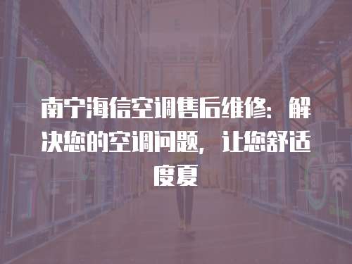 南寧海信空調售后維修：解決您的空調問題，讓您舒適度夏