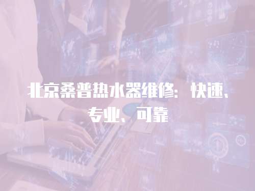 北京桑普熱水器維修：快速、專業、可靠