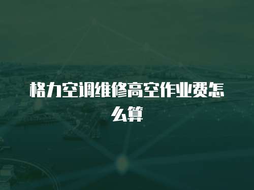 格力空調(diào)維修高空作業(yè)費怎么算