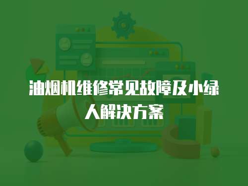 油煙機(jī)維修常見故障及小綠人解決方案