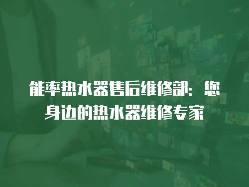 能率熱水器售后維修部：您身邊的熱水器維修專家
