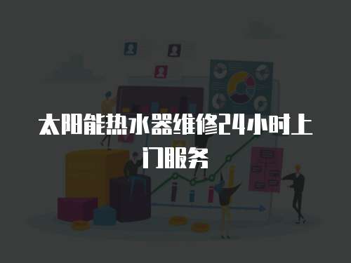 太陽能熱水器維修24小時上門服務