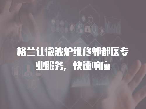 格蘭仕微波爐維修郫都區(qū)專業(yè)服務(wù)，快速響應(yīng)