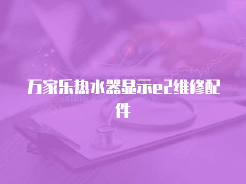 萬(wàn)家樂(lè)熱水器顯示e2維修配件