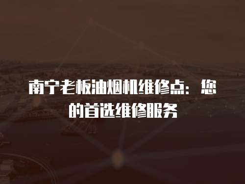 南寧老板油煙機維修點：您的首選維修服務