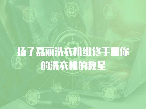 揚(yáng)子嘉麗洗衣機(jī)維修手冊(cè)你的洗衣機(jī)的救星