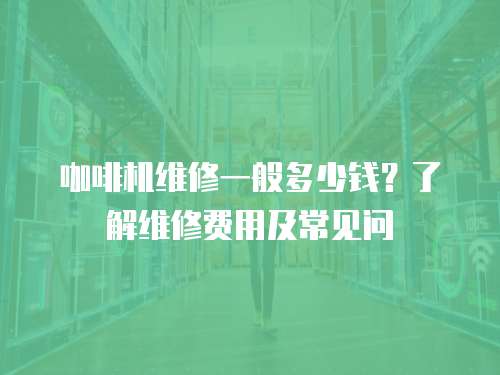 咖啡機維修一般多少錢？了解維修費用及常見問