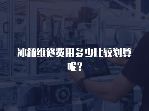 冰箱維修費用多少比較劃算呢？