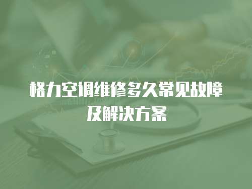 格力空調維修多久常見故障及解決方案