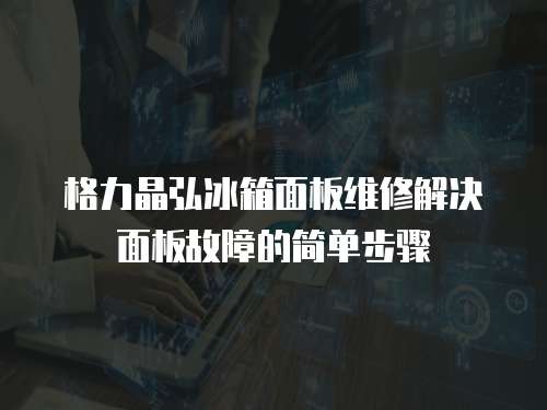 格力晶弘冰箱面板維修解決面板故障的簡單步驟
