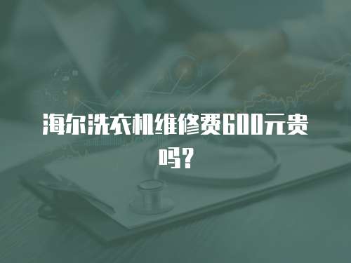 海爾洗衣機維修費600元貴嗎？