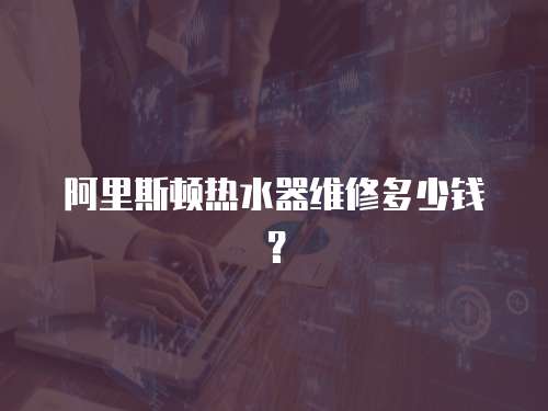阿里斯頓熱水器維修多少錢(qián)？