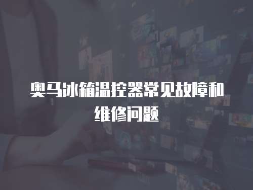 奧馬冰箱溫控器常見故障和維修問題