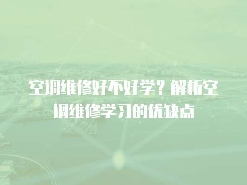 空調維修好不好學？解析空調維修學習的優缺點
