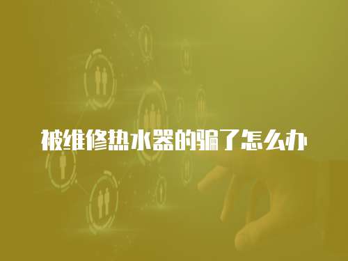 被維修熱水器的騙了怎么辦