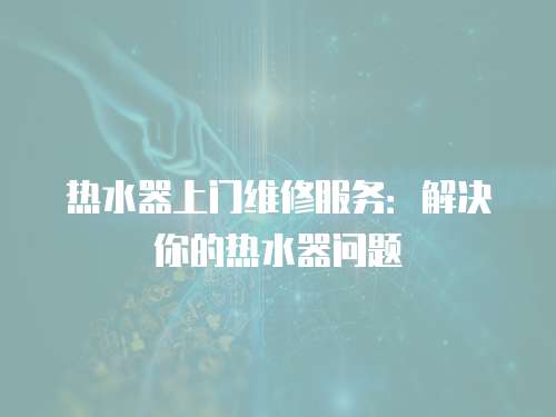 熱水器上門維修服務：解決你的熱水器問題