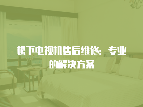 松下電視機售后維修：專業的解決方案