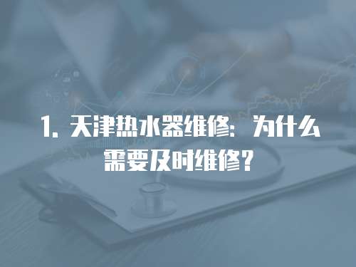 1. 天津熱水器維修：為什么需要及時維修？