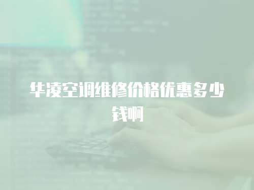 華凌空調維修價格優惠多少錢啊