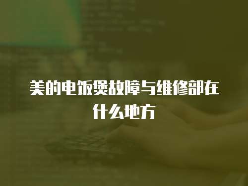 美的電飯煲故障與維修部在什么地方