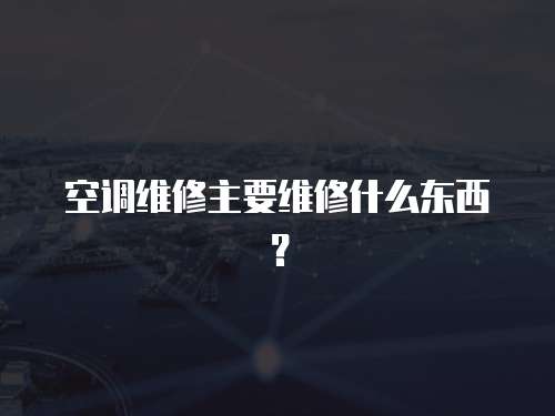 空調維修主要維修什么東西？