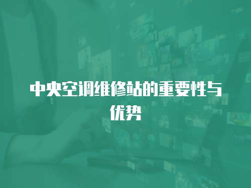 中央空調(diào)維修站的重要性與優(yōu)勢(shì)