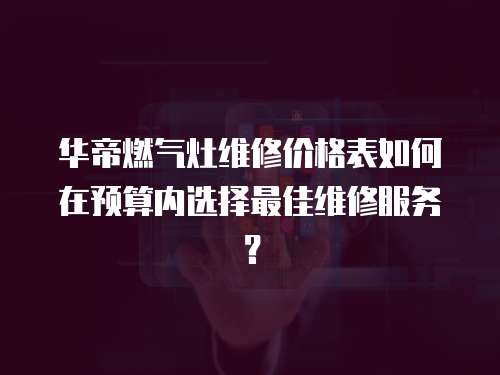 華帝燃氣灶維修價格表如何在預(yù)算內(nèi)選擇最佳維修服務(wù)？