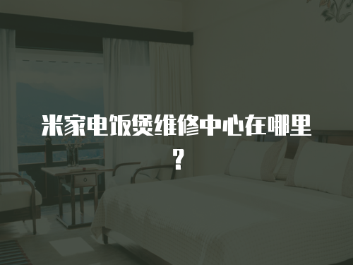 米家電飯煲維修中心在哪里？