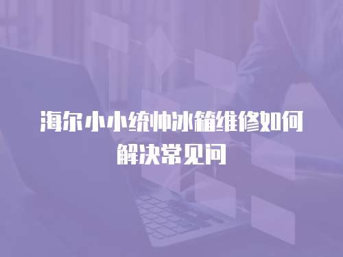 海爾小小統(tǒng)帥冰箱維修如何解決常見問
